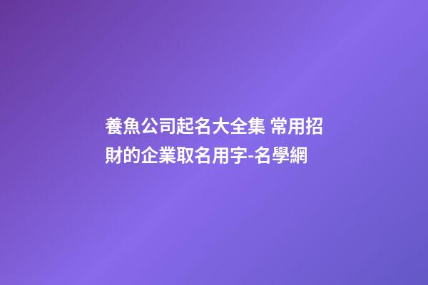 養魚公司起名大全集 常用招財的企業取名用字-名學網-第1張-公司起名-玄機派